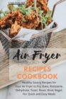 Air Fryer Recipes Cookbook : Healthy Savory Recipes for Your Air Fryer to Fry, Bake, Rotisserie, Dehydrate, Toast, Roast, Broil, Bagel. For Quick and Easy Meals - Book
