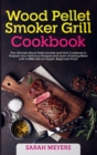 Wood Pellet Smoker Grill Cookbook : The Ultimate Wood Pellet Smoker and Grill Cookbook to Prepare Your Delicious Recipes and Learn Smoking Meat with A BBQ Like an Expert. Beginners Proof - Book