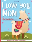 I love you Mom because.... : Mother's Day Writing Activity Book -Kindergarten-Mother's Day Creative Writing - Book