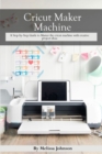 Cricut Maker Machine : A Step-by-Step Guide to Master the cricut machine with creative project ideas - Book