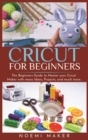 Cricut For Beginners : The Beginners Guide to Master your Cricut Maker with many Ideas, Projects, and much more.. - Book