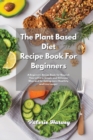 The Plant Based Diet Recipe Book For Beginners : A Beginners Plant Based Diet Recipe Book for Nourish Yourself in a Simple and Delicious Way and for Eating more Healthily and Live Longer - Book