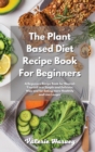 The Plant Based Diet Recipe Book For Beginners : A Beginners Plant Based Diet Recipe Book for Nourish Yourself in a Simple and Delicious Way and for Eating more Healthily and Live Longer - Book