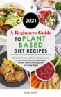 A Beginners Guide to Plant Based Diet Recipes 2021 : Eat Healthy Foods and Start Cooking Every Day in Your Kitchen, with Easy Plant-Based Recipes, without Sacrificing Taste and Losing Weight - Book