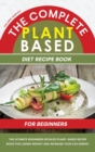The Complete Plant Based Diet Recipe Book For Beginners : The Ultimate Beginners Detailed Plant- Based Recipe Book for Losing Weight and Increase your Life Energy - Book