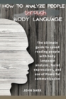 How to Analyze People Through Body Language : The ultimate guide to speed reading people with body language analysis, facial expressions, and use of Powerful communication. - Book