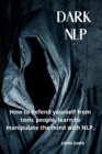 Dark Nlp : How to Defend Yourself from Toxic People, Learn to Manipulate the Mind with Nlp. - Book