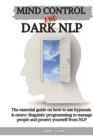Mind Control and Dark Nlp : The essential guide on how to use hypnosis and neuro-linguistic programming to manage people and protect yourself from nlp - Book