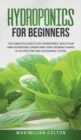 Hydroponics for Beginners : The Complete Guide to DIY Hydroponics. Build Your Own Hydroponic Garden and Start Growing Thanks to an Effective and Sustainable System - Book