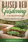 Raised Bed Gardening for Beginners : Learn How to Create and Sustain a Thriving Raised Bed Garden in Any Environment - Book