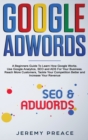 Google AdWords : A Beginners Guide To Learn How Google Works. Use Google Analytics, SEO and ADS For Your Business. Reach More Customers, Tackle Your Competition Better and Increase Your Revenue - Book