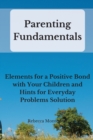 Parenting Fundamentals : Elements for a Positive Bond with Your Children and Hints for Everyday Problems Solution - Book