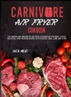 Carnivore Air Fryer Cookbook : The unique and innovative air fryer cookbook for meat-lovers. Delicious, high-protein recipes with poultry, beef, lamb and pork. - Book