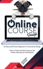 Online Course Design : An Easy and Practical Approach to Instructional Design. How to Create and Sell Courses in The Online Learning and Teaching Era - Book