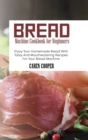 Bread Machine Cookbook for Beginners : Enjoy Your Homemade Bread With Tasty And Mouthwatering Recipes For Your Bread Machine - Book