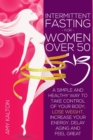 Intermittent Fasting for Women Over 50 : A Simple and Healthy Way to Take Control of Your Body; Lose Weight, Increase Your Energy, Delay Aging, and Feel Great - Book