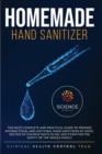 Homemade Hand Sanitizer : The most complete and practical guide to prepare antibacterial and antiviral hand sanitizers at home. Recipes of disinfectants in gel and foam for the safety of the whole fam - Book