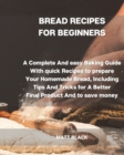 Bread Recipes for Beginners : A Complete and Easy Baking Guide with Quick Recipes to Prepare Your Homemade Bread, Including Tips and Tricks for a Better Final Product and to Save Money - Book