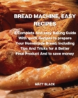 Bread Machine, Easy Recipes : A Complete and Easy Baking Guide with Quick Recipes to Prepare Your Homemade Bread, Including Tips and Tricks for a Better Final Product and to Save Money - Book