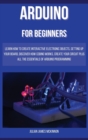 Arduino for Beginners : Learn how to Create Interactive Electronic Objects, Setting up Your Board, Discover How Coding Works, Create Your Circuit Plus All the Essentials of Arduino Programming - Book