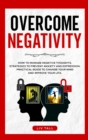 Overcome Negativity : How to Manage Negative Thoughts. Strategies to Prevent Anxiety and Depression. Practical Guide to Change Your Mind and Improve Your Life. - Book
