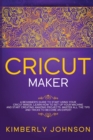 Cricut Maker : A Beginner's Guide to Start Using your Cricut Maker. Learn How to Set Up your Machine and Start Creating Amazing Projects. Master All the Tips and Tricks to Become an Expert - Book