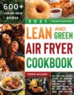Lean and Green Air Fryer Cookbook 2021 : 600+ Tasty and Healthy Recipes for Beginners and Advanced Users. Amazingly Easy "Lean and Green" Recipes to Fry, Bake, Grill, and Roast with Your Air Fryer - Book