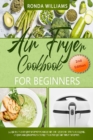 Air Fryer Cookbook for Beginners : 76 Simple and Tasty Air Fryer Recipes with Low Salt, Low Fat and Less Oil. Easy Recipes to Fry, Bake, Grill, and Roast with Your Air Fryer. - Book