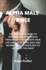 Alpha Male Bible : The Step-By-Step Guide to Developing a Charismatic Personality to Dominate Your Life Like a True Alpha Male and Become Your Ultimate Self to Get Want You Want - Book