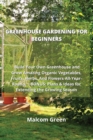 Greenhouse Gardening for Beginners : Build Your Own Greenhouse and Grow Amazing Organic Vegetables, Fruits, Herbs, And Flowers All-Year-Round. BONUS: Plans & Ideas for Extending the Growing Season - Book