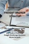 Freight Broker Stratup : The Comprehensive Guide on How to Start, Manage and Scale a Probtakle Freight Broferage Business Wrom Scratch - Book