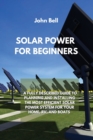 Solar Power for Beginners : A Fully Described Guide to Planning and Installing the Most Efficient Solar Power System for Your Home, Rv, and Boats - Book