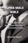 Alpha Male Bible : Self-discipline of an alpha male and how to drive women crazy - Book
