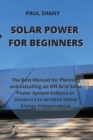 Solar Power for Beginners : The Best Manual for Planning and Installing an Off-Grid Solar Power System Indoors or Outdoors to Achieve Home Energy Independence - Book