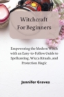 Witchcraft For Beginners : Empowering the Modern Witch with an Easy-to-Follow Guide to Spellcasting, Wicca Rituals, and Protection Magic - Book