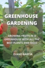 Greenhouse Gardening : Growing Fruits in a Greenhouse with All the Best Plants and Ideas - Book
