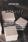 Shopify : A beginner's guide to establishing an online presence, launching an e-commerce store, and selling your wares or those of others to generate income. - Book