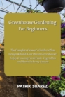 Greenhouse Gardening For Beginners : The Complete Grower's Guide to Plan, Design & Build Your Dream Greenhouse Enjoy Growing Fresh Fruit, Vegetables and Herbs In Every Season - Book