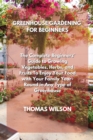 Greenhouse Gardening for Beginners : The Complete Beginners' Guide to Growing Vegetables, Herbs, and Fruits To Enjoy Your Food with Your Family Year-Round in Any Type of Greenhouse - Book