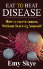 Eat to Beat Disease : How to Starve Cancer, Without Starving Yourself - Book