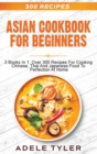 Asian Cookbook For Beginners : 3 Books In 1: Over 300 Recipes For Cooking Chinese, Thai And Japanese Food To Perfection At Home - Book