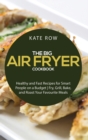 The Big Air Fryer Cookbook : Healthy and Fast Recipes for Smart People on a Budget - Fry, Grill, Bake, and Roast Your Favourite Meals - Book