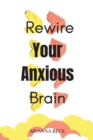 Rewire Your Anxious Brain : Clear Your Mind of Negative Thoughts and Start Living Now - Book