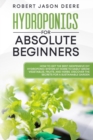 Hydroponics for Absolute Beginners : How To Get The Best Inexpensive DIY Hydroponic System At Home To Easily Grow Vegetables, Fruits, and Herbs. Discover The Secrets For A Sustainable Garden - Book