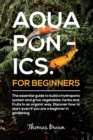Aquaponics for Beginners : The essential guide to build a hydroponic system and grow vegetables; herbs and fruits in an organic way. Discover how to start Even If You Are a Beginner in Gardening. - Book