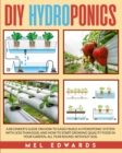 DIY Hydroponics : A Beginner's Guide on How to Easily Build a Hydroponic System With Less Than $100, and How to Start Growing Quality Food in Your Garden, All Year Round, Without Soil - Book