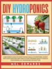 DIY Hydroponics : A Beginner's Guide on How to Easily Build a Hydroponic System With Less Than $100, and How to Start Growing Quality Food in Your Garden, All Year Round, Without Soil - Book