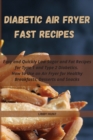 Diabetic Air Fryer Fast Recipes : Easy and Quickly Low Sugar and Fat Recipes for Type 1 and Type 2 Diabetics. How to Use an Air Fryer for Healthy Breakfasts, Desserts and Snacks - Book