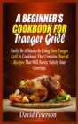 A Beginner's Cookbook For Traeger Grill : Easily Be A Master In Using Your Traeger Grill. A Cookbook That Contains Over 80 Recipes That Will Surely Satisfy Your Cravings - Book