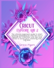 Cricut Explore Air 2 : The ultimate beginner's guide to start creating masterpieces with the Cricut Explore Air 2 machine. With tips and tricks to boost your creativity and DIY skills. - Book